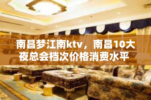 南昌梦江南ktv，南昌10大夜总会档次价格消费水平 – 南昌东湖KTV排名大全