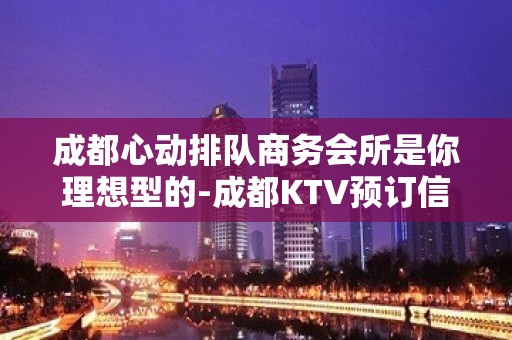 成都心动排队商务会所是你理想型的-成都KTV预订信息