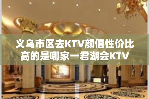 义乌市区去KTV颜值性价比高的是哪家一君湖会KTV