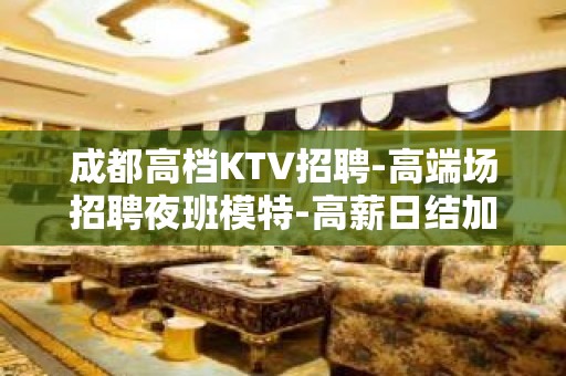 成都高档KTV招聘-高端场招聘夜班模特-高薪日结加提成