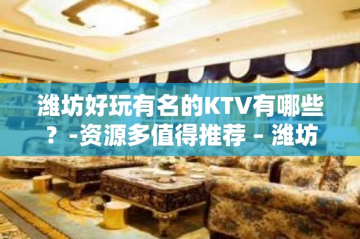 潍坊好玩有名的KTV有哪些？-资源多值得推荐 – 潍坊滨海开发区KTV排名大全