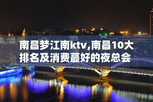 南昌梦江南ktv,南昌10大排名及消费蕞好的夜总会 – 南昌东湖KTV排名大全