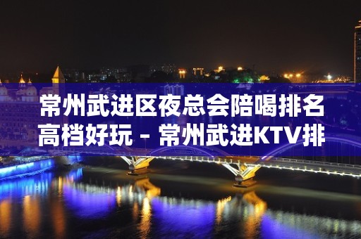 常州武进区夜总会陪喝排名高档好玩 – 常州武进KTV排名大全