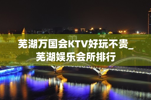 芜湖万国会KTV好玩不贵_芜湖娱乐会所排行