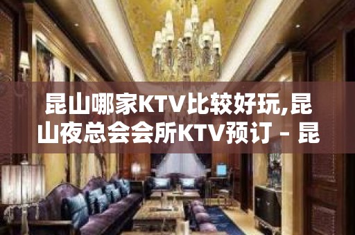 昆山哪家KTV比较好玩,昆山夜总会会所KTV预订 – 昆山周庄KTV排名大全