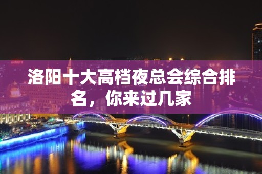 洛阳十大高档夜总会综合排名，你来过几家