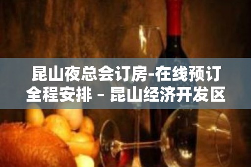 昆山夜总会订房-在线预订全程安排 – 昆山经济开发区KTV排名大全