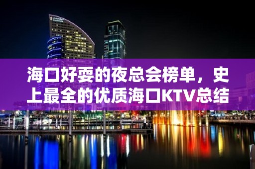 海口好耍的夜总会榜单，史上最全的优质海口KTV总结