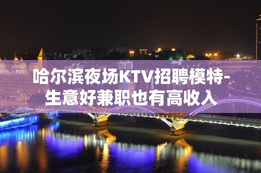 哈尔滨夜场KTV招聘模特-生意好兼职也有高收入