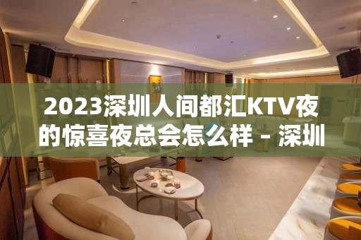 2023深圳人间都汇KTV夜的惊喜夜总会怎么样 – 深圳南山海上世界KTV排名大全