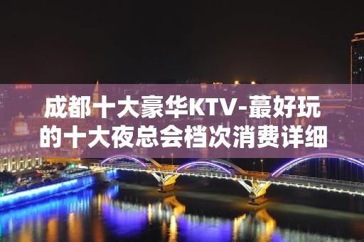 成都十大豪华KTV-蕞好玩的十大夜总会档次消费详细推荐预定