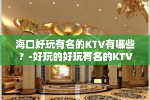 海口好玩有名的KTV有哪些？-好玩的好玩有名的KTV有哪些？ – 海口全海口KTV排名大全