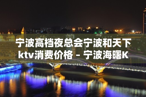 宁波高档夜总会宁波和天下ktv消费价格 – 宁波海曙KTV排名大全