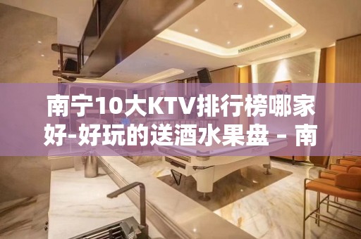 南宁10大KTV排行榜哪家好-好玩的送酒水果盘 – 南宁隆安KTV排名大全