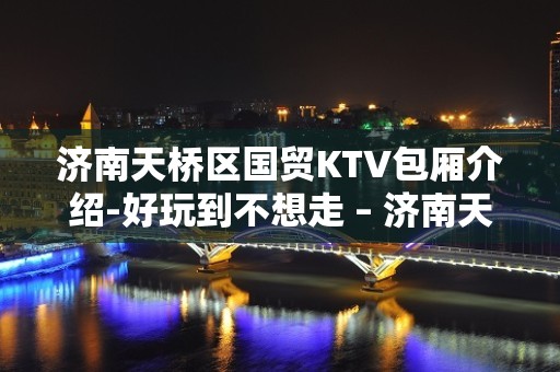 济南天桥区国贸KTV包厢介绍-好玩到不想走 – 济南天桥KTV排名大全