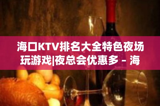 海口KTV排名大全特色夜场玩游戏|夜总会优惠多 – 海口全海口KTV排名大全