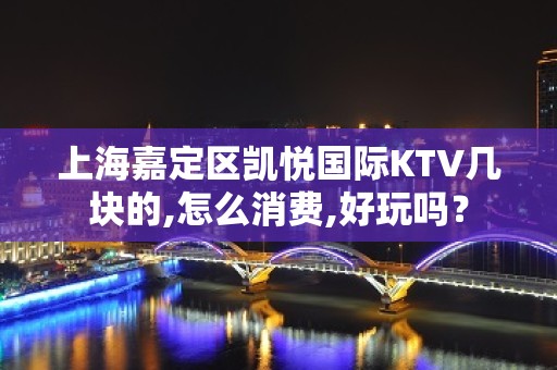 上海嘉定区凯悦国际KTV几块的,怎么消费,好玩吗？