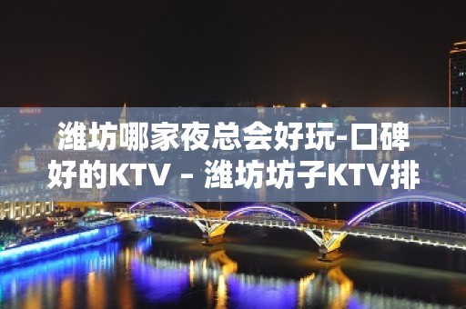 潍坊哪家夜总会好玩-口碑好的KTV – 潍坊坊子KTV排名大全