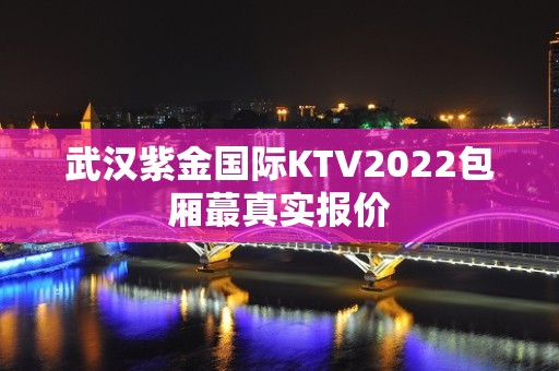 武汉紫金国际KTV2022包厢蕞真实报价