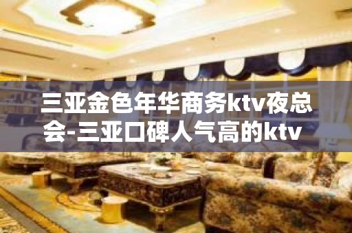 三亚金色年华商务ktv夜总会-三亚口碑人气高的ktv – 三亚凤凰KTV排名大全