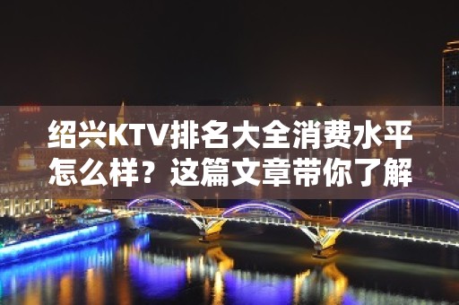 绍兴KTV排名大全消费水平怎么样？这篇文章带你了解内部