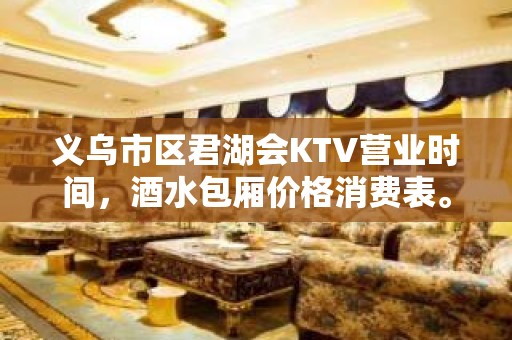 义乌市区君湖会KTV营业时间，酒水包厢价格消费表。