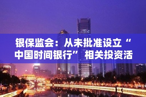 银保监会：从未批准设立“中国时间银行” 相关投资活动涉嫌违法犯罪