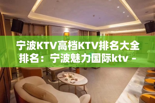 宁波KTV高档KTV排名大全排名：宁波魅力国际ktv – 宁波海曙KTV排名大全