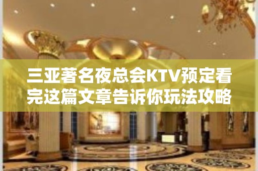 三亚著名夜总会KTV预定看完这篇文章告诉你玩法攻略 – 三亚河东KTV排名大全