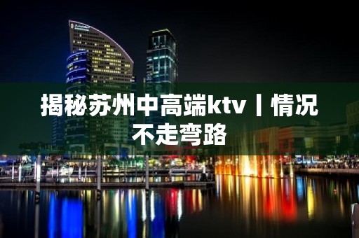 揭秘苏州中高端ktv丨情况不走弯路