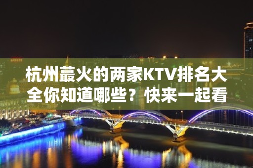 杭州蕞火的两家KTV排名大全你知道哪些？快来一起看看吧！