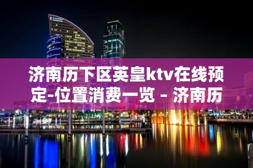 济南历下区英皇ktv在线预定-位置消费一览 – 济南历下KTV排名大全