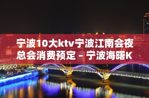 宁波10大ktv宁波江南会夜总会消费预定 – 宁波海曙KTV排名大全