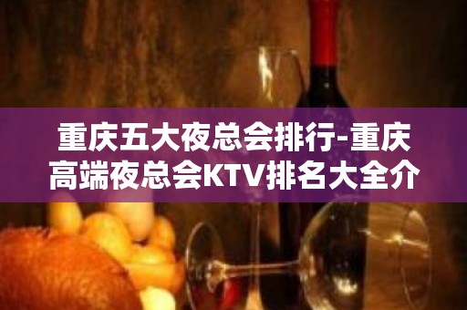 重庆五大夜总会排行-重庆高端夜总会KTV排名大全介绍