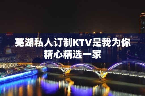 芜湖私人订制KTV是我为你精心精选一家