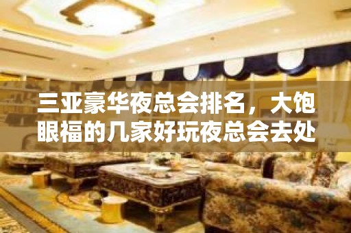 三亚豪华夜总会排名，大饱眼福的几家好玩夜总会去处