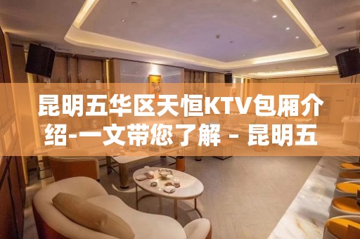 昆明五华区天恒KTV包厢介绍-一文带您了解 – 昆明五华KTV排名大全