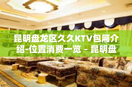 昆明盘龙区久久KTV包厢介绍-位置消费一览 – 昆明盘龙KTV排名大全