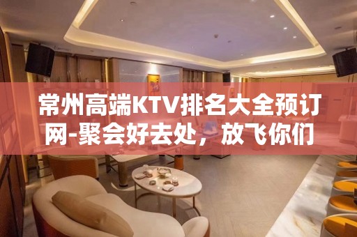 常州高端KTV排名大全预订网-聚会好去处，放飞你们的声音