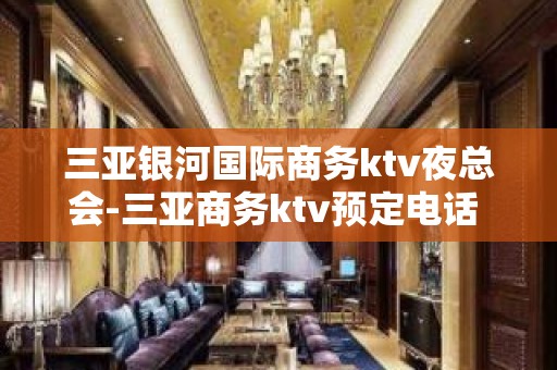 三亚银河国际商务ktv夜总会-三亚商务ktv预定电话 – 三亚天涯KTV排名大全