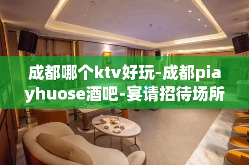 成都哪个ktv好玩-成都piayhuose酒吧-宴请招待场所 – 成都天府新区KTV排名大全