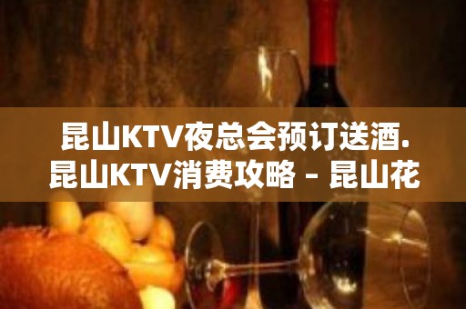 昆山KTV夜总会预订送酒.昆山KTV消费攻略 – 昆山花桥KTV排名大全