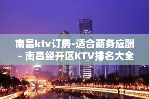 南昌ktv订房-适合商务应酬 – 南昌经开区KTV排名大全