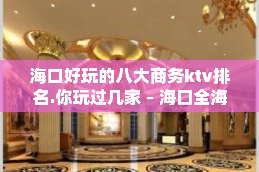 海口好玩的八大商务ktv排名.你玩过几家 – 海口全海口KTV排名大全