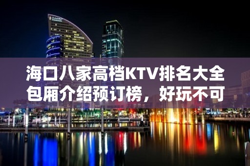 海口八家高档KTV排名大全包厢介绍预订榜，好玩不可错过的店 – 海口全海口KTV排名大全