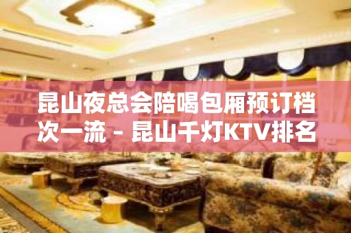 昆山夜总会陪喝包厢预订档次一流 – 昆山千灯KTV排名大全