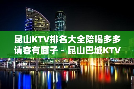 昆山KTV排名大全陪喝多多请客有面子 – 昆山巴城KTV排名大全