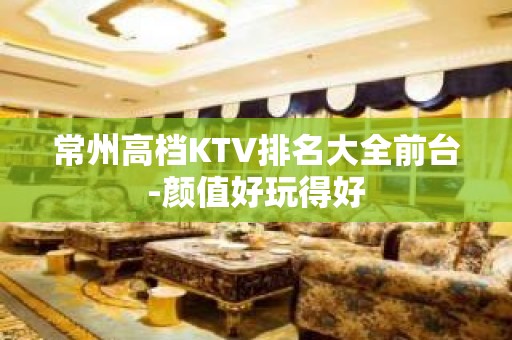 常州高档KTV排名大全前台-颜值好玩得好