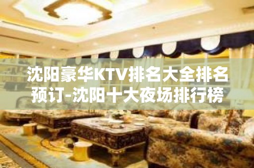 沈阳豪华KTV排名大全排名预订-沈阳十大夜场排行榜