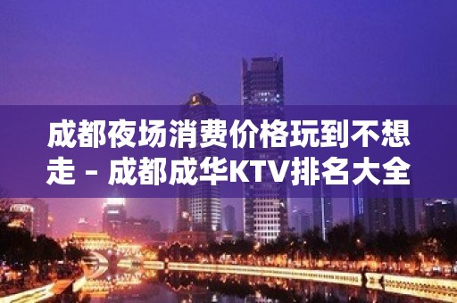 成都夜场消费价格玩到不想走 – 成都成华KTV排名大全